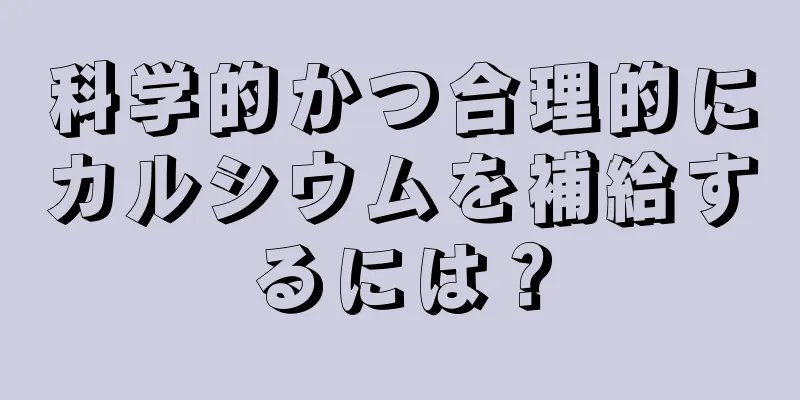 科学的かつ合理的にカルシウムを補給するには？