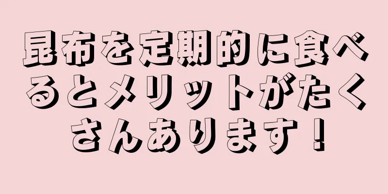 昆布を定期的に食べるとメリットがたくさんあります！