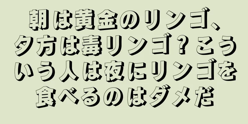 朝は黄金のリンゴ、夕方は毒リンゴ？こういう人は夜にリンゴを食べるのはダメだ