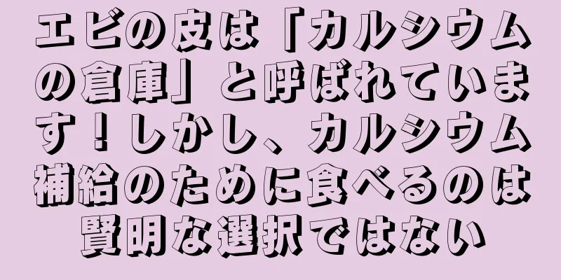 エビの皮は「カルシウムの倉庫」と呼ばれています！しかし、カルシウム補給のために食べるのは賢明な選択ではない