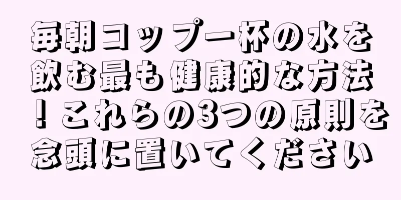 毎朝コップ一杯の水を飲む最も健康的な方法！これらの3つの原則を念頭に置いてください