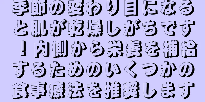 季節の変わり目になると肌が乾燥しがちです！内側から栄養を補給するためのいくつかの食事療法を推奨します