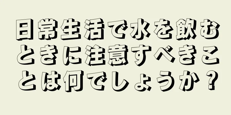 日常生活で水を飲むときに注意すべきことは何でしょうか？