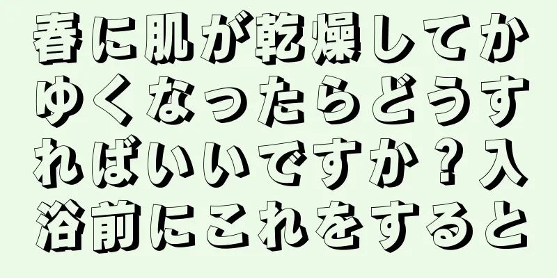 春に肌が乾燥してかゆくなったらどうすればいいですか？入浴前にこれをすると