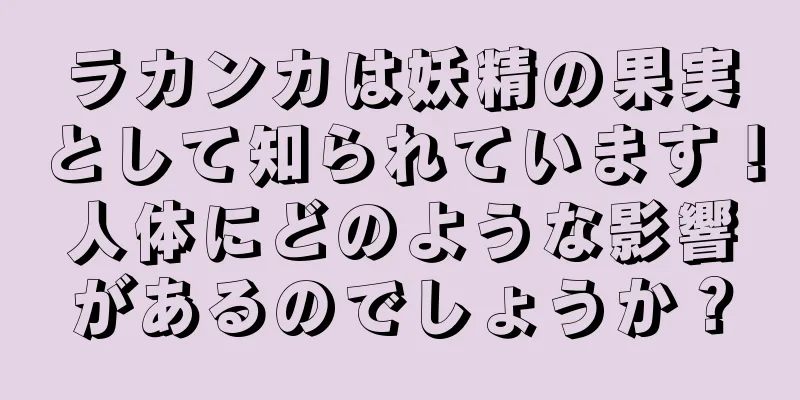 ラカンカは妖精の果実として知られています！人体にどのような影響があるのでしょうか？