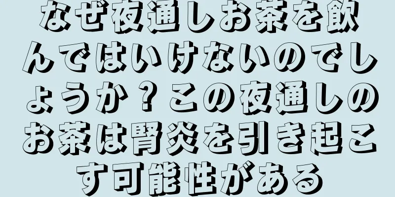 なぜ夜通しお茶を飲んではいけないのでしょうか？この夜通しのお茶は腎炎を引き起こす可能性がある