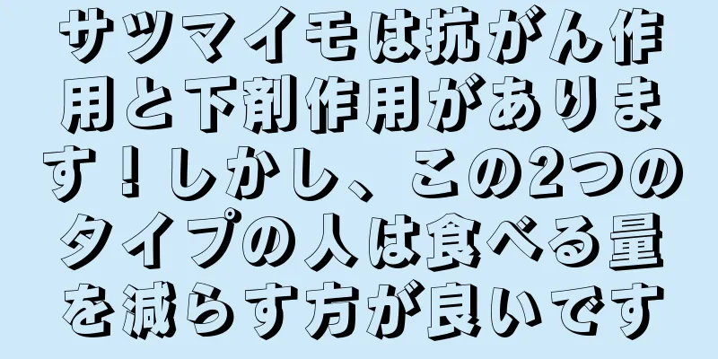 サツマイモは抗がん作用と下剤作用があります！しかし、この2つのタイプの人は食べる量を減らす方が良いです