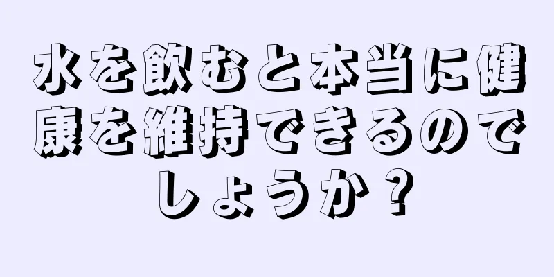 水を飲むと本当に健康を維持できるのでしょうか？