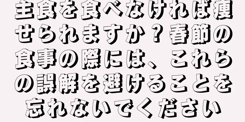 主食を食べなければ痩せられますか？春節の食事の際には、これらの誤解を避けることを忘れないでください