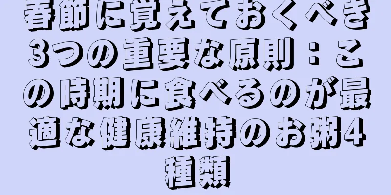 春節に覚えておくべき3つの重要な原則：この時期に食べるのが最適な健康維持のお粥4種類