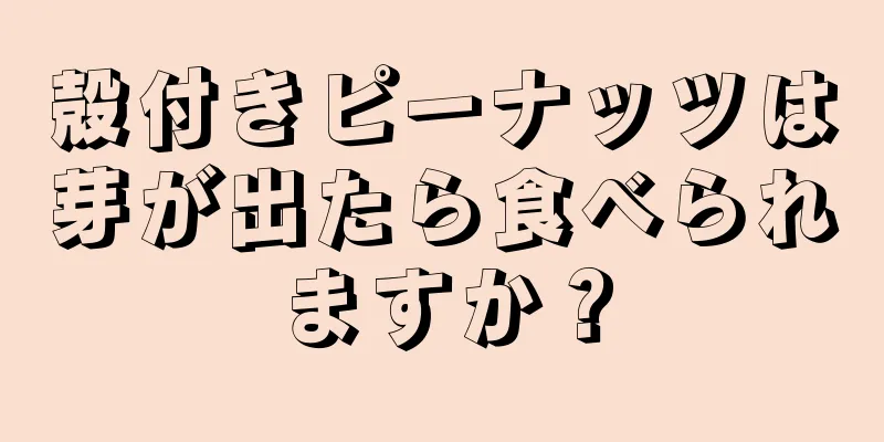 殻付きピーナッツは芽が出たら食べられますか？