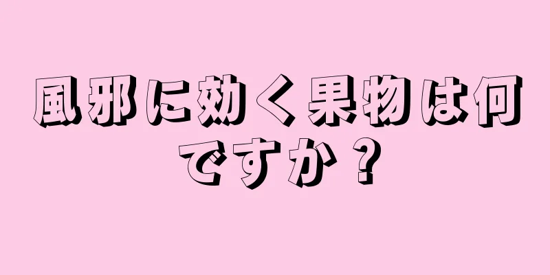 風邪に効く果物は何ですか？