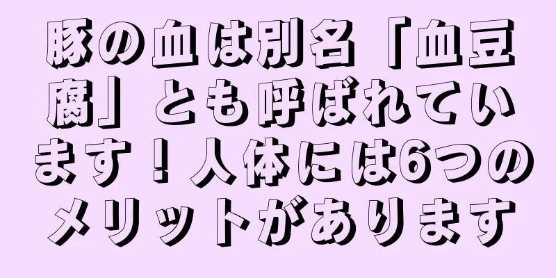豚の血は別名「血豆腐」とも呼ばれています！人体には6つのメリットがあります