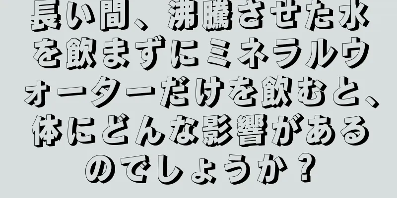 長い間、沸騰させた水を飲まずにミネラルウォーターだけを飲むと、体にどんな影響があるのでしょうか？
