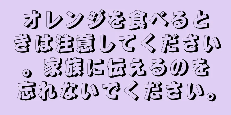 オレンジを食べるときは注意してください。家族に伝えるのを忘れないでください。