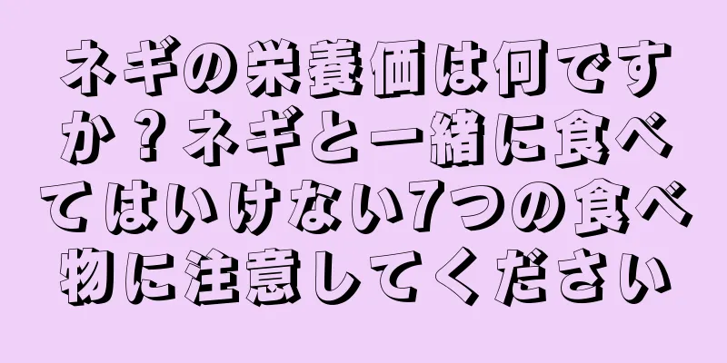 ネギの栄養価は何ですか？ネギと一緒に食べてはいけない7つの食べ物に注意してください