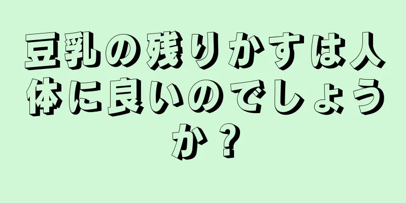 豆乳の残りかすは人体に良いのでしょうか？