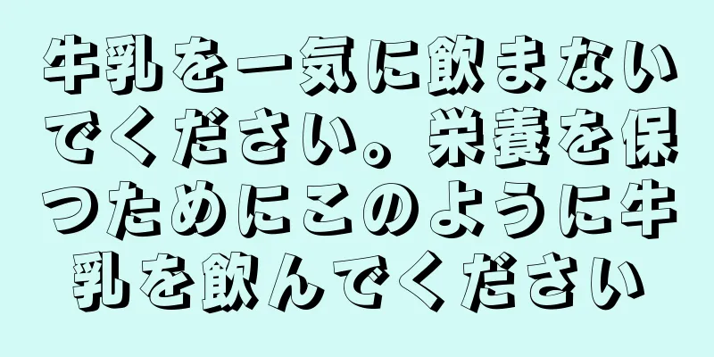 牛乳を一気に飲まないでください。栄養を保つためにこのように牛乳を飲んでください