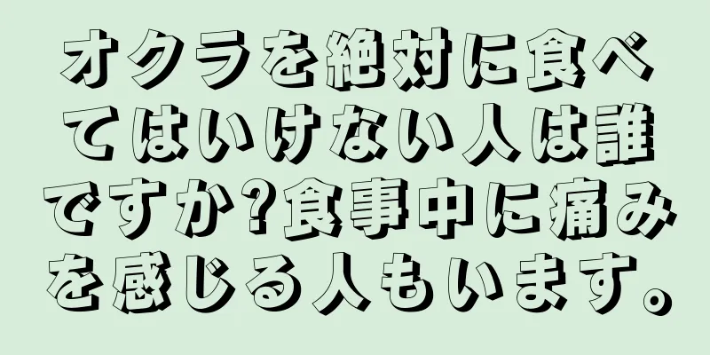 オクラを絶対に食べてはいけない人は誰ですか?食事中に痛みを感じる人もいます。