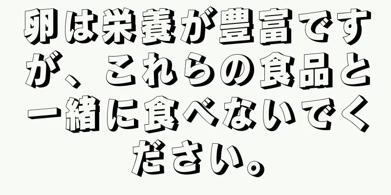 卵は栄養が豊富ですが、これらの食品と一緒に食べないでください。