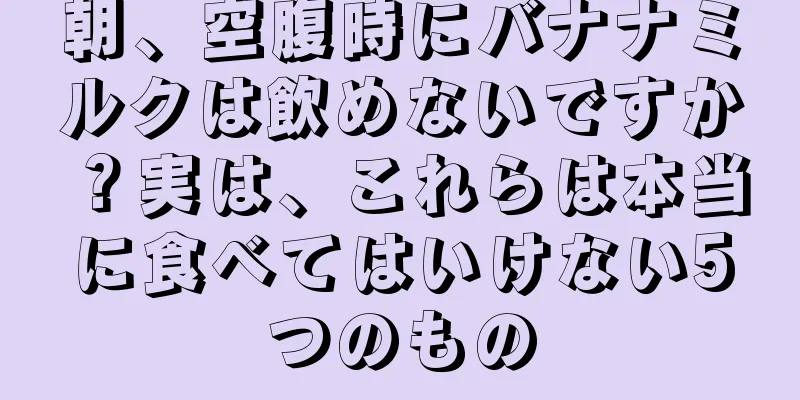 朝、空腹時にバナナミルクは飲めないですか？実は、これらは本当に食べてはいけない5つのもの