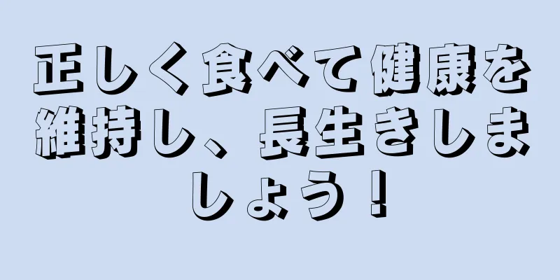 正しく食べて健康を維持し、長生きしましょう！