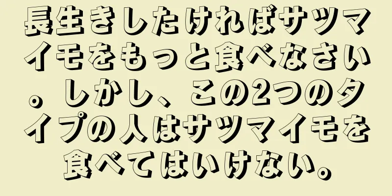 長生きしたければサツマイモをもっと食べなさい。しかし、この2つのタイプの人はサツマイモを食べてはいけない。
