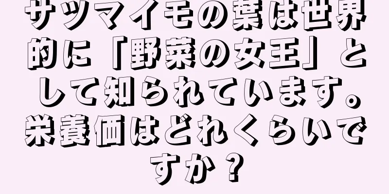 サツマイモの葉は世界的に「野菜の女王」として知られています。栄養価はどれくらいですか？