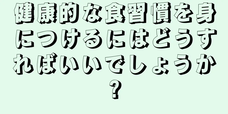 健康的な食習慣を身につけるにはどうすればいいでしょうか?