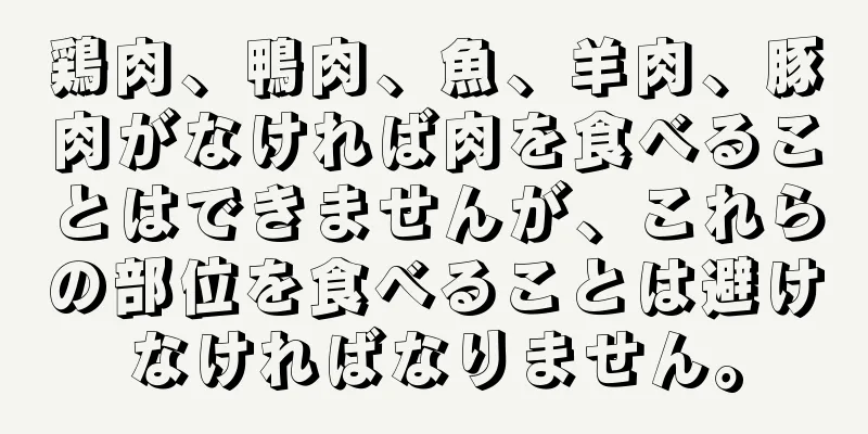 鶏肉、鴨肉、魚、羊肉、豚肉がなければ肉を食べることはできませんが、これらの部位を食べることは避けなければなりません。