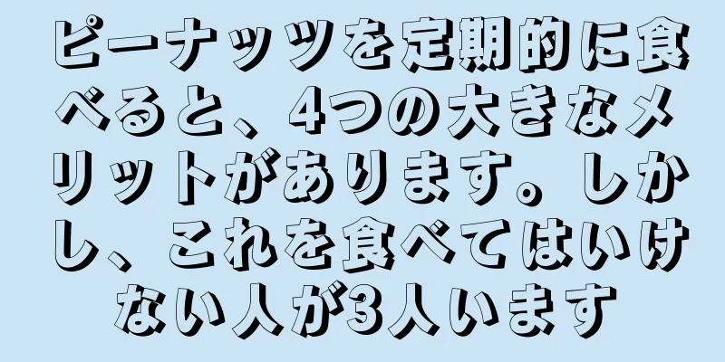 ピーナッツを定期的に食べると、4つの大きなメリットがあります。しかし、これを食べてはいけない人が3人います