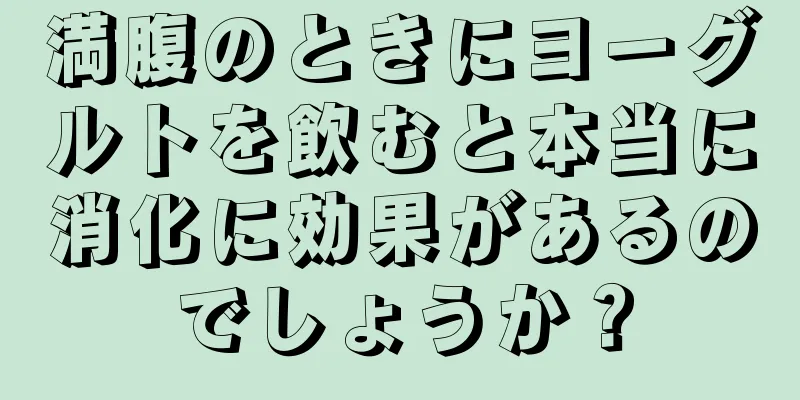 満腹のときにヨーグルトを飲むと本当に消化に効果があるのでしょうか？