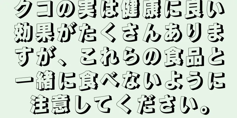 クコの実は健康に良い効果がたくさんありますが、これらの食品と一緒に食べないように注意してください。