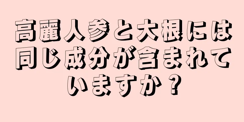 高麗人参と大根には同じ成分が含まれていますか？