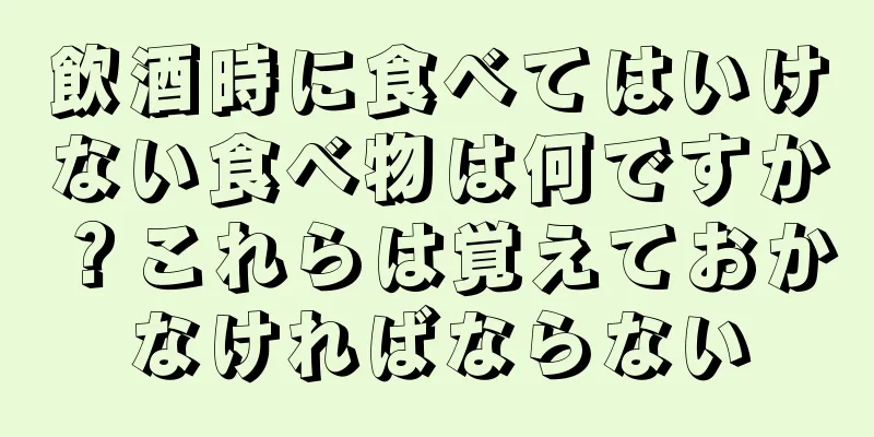 飲酒時に食べてはいけない食べ物は何ですか？これらは覚えておかなければならない