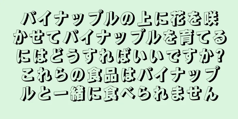 パイナップルの上に花を咲かせてパイナップルを育てるにはどうすればいいですか?これらの食品はパイナップルと一緒に食べられません