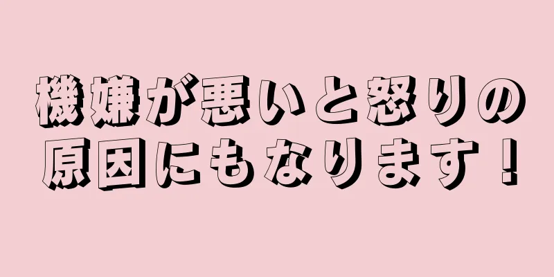 機嫌が悪いと怒りの原因にもなります！