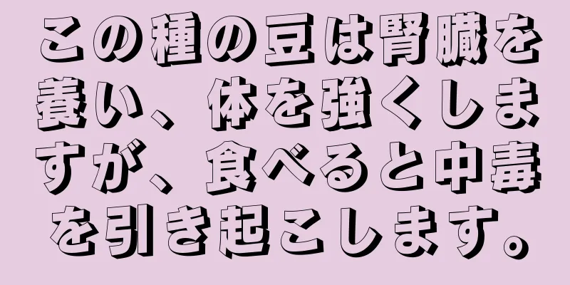 この種の豆は腎臓を養い、体を強くしますが、食べると中毒を引き起こします。