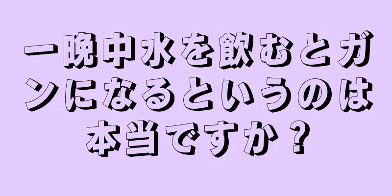 一晩中水を飲むとガンになるというのは本当ですか？