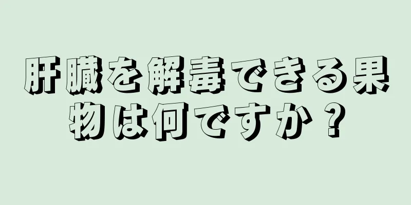 肝臓を解毒できる果物は何ですか？