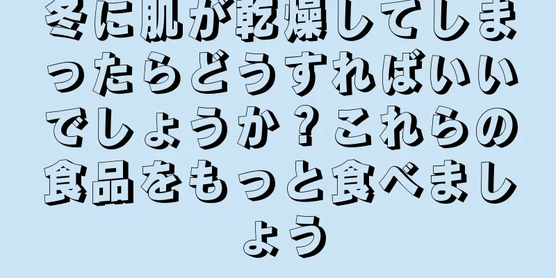 冬に肌が乾燥してしまったらどうすればいいでしょうか？これらの食品をもっと食べましょう