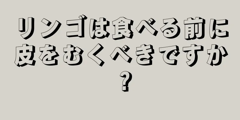 リンゴは食べる前に皮をむくべきですか？