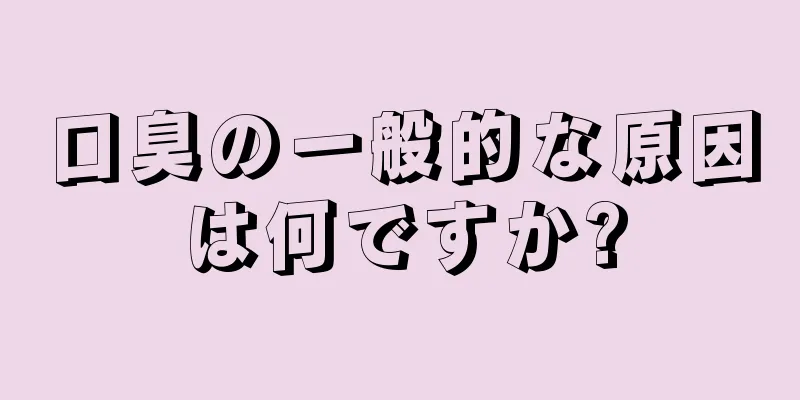 口臭の一般的な原因は何ですか?