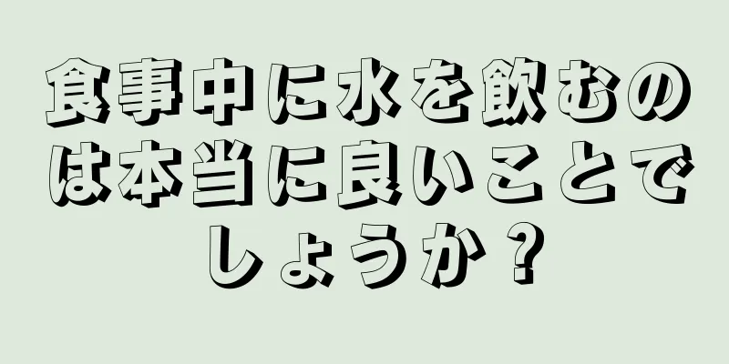 食事中に水を飲むのは本当に良いことでしょうか？