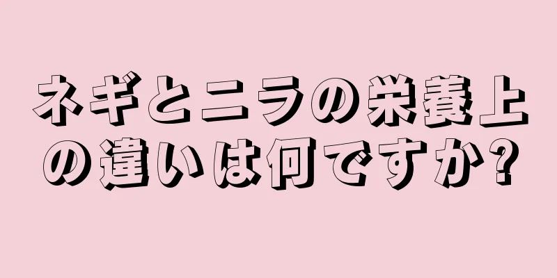 ネギとニラの栄養上の違いは何ですか?