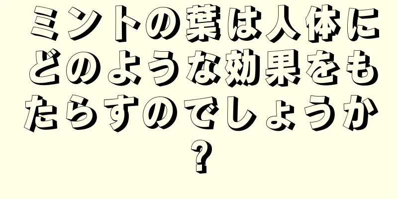 ミントの葉は人体にどのような効果をもたらすのでしょうか?