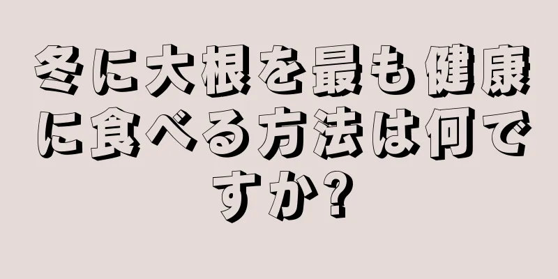 冬に大根を最も健康に食べる方法は何ですか?