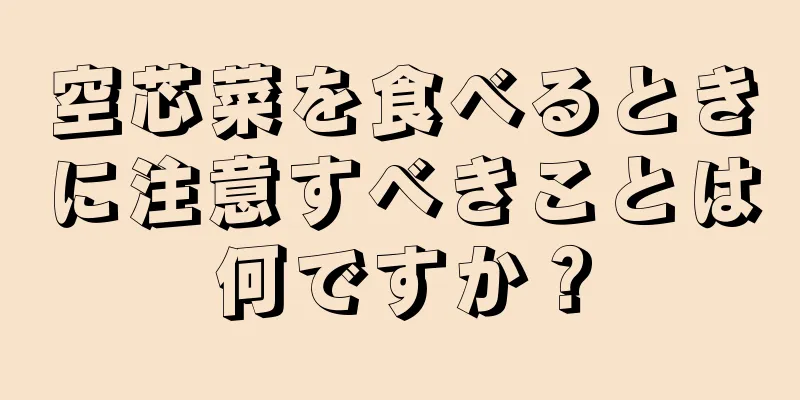 空芯菜を食べるときに注意すべきことは何ですか？