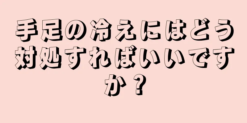 手足の冷えにはどう対処すればいいですか？