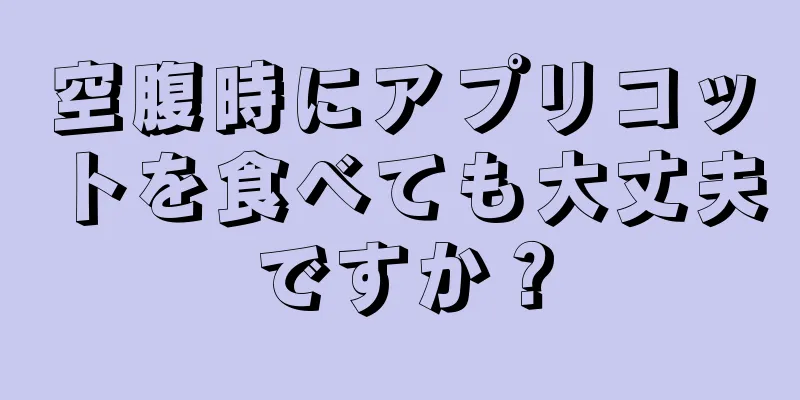 空腹時にアプリコットを食べても大丈夫ですか？